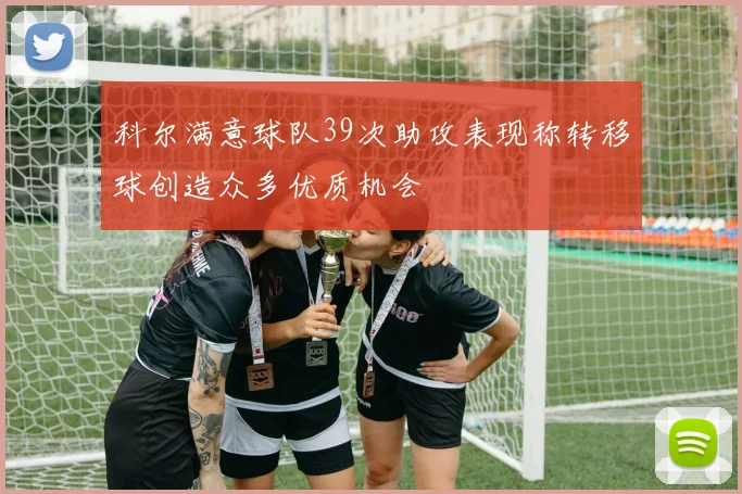 科尔满意球队39次助攻表现称转移球创造众多优质机会