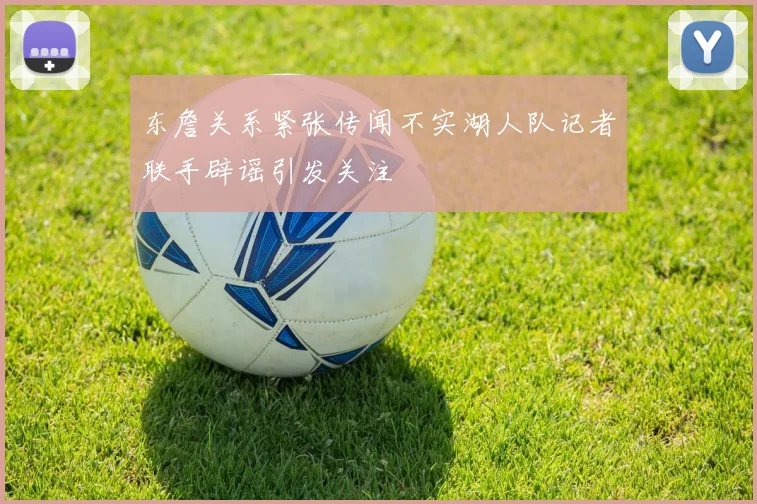 东詹关系紧张传闻不实湖人队记者联手辟谣引发关注