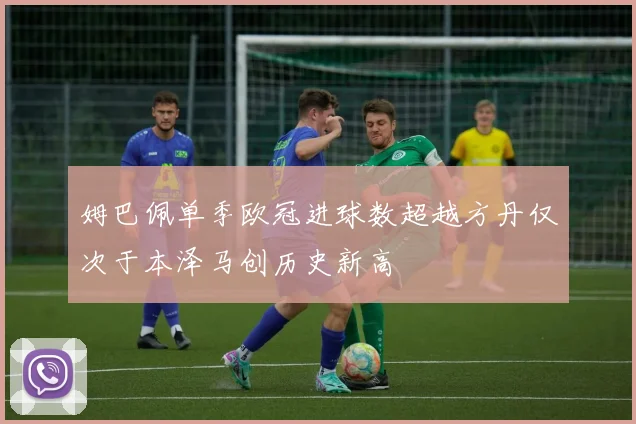 姆巴佩单季欧冠进球数超越方丹仅次于本泽马创历史新高