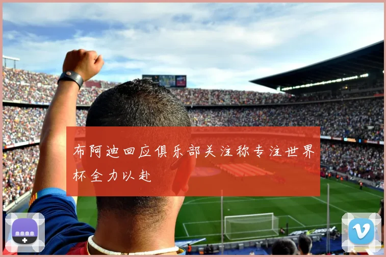 布阿迪回应俱乐部关注称专注世界杯全力以赴