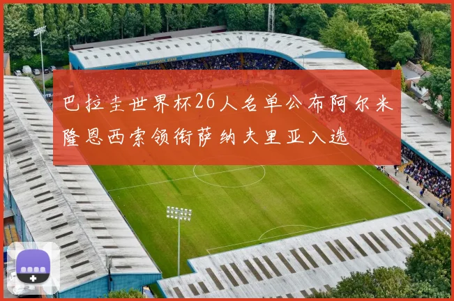 巴拉圭世界杯26人名单公布阿尔米隆恩西索领衔萨纳夫里亚入选