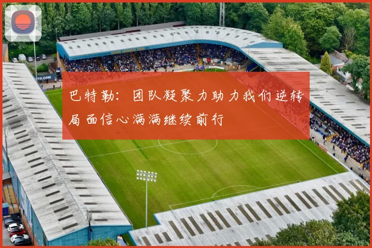 巴特勒：团队凝聚力助力我们逆转局面信心满满继续前行