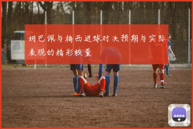 姆巴佩与梅西进球对决预期与实际表现的精彩较量