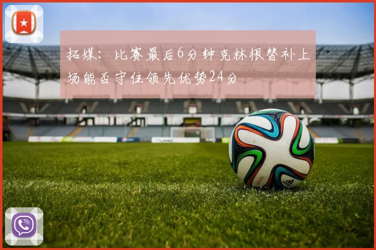 拓媒：比赛最后6分钟克林根替补上场能否守住领先优势24分