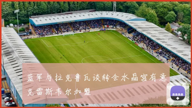 蓝军与拉克鲁瓦谈转会水晶宫有意克雷斯韦尔加盟