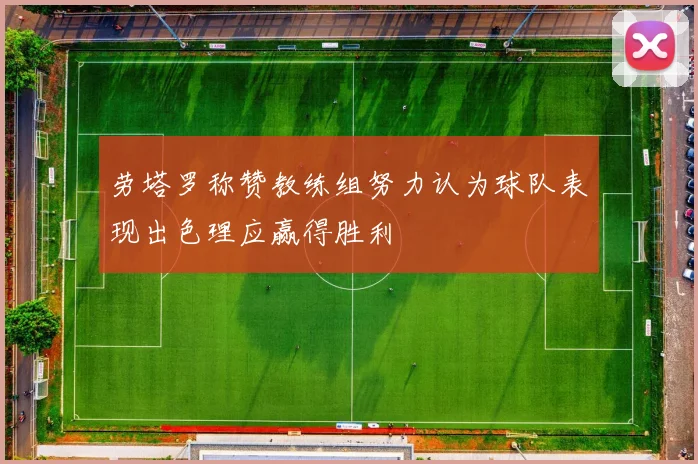 劳塔罗称赞教练组努力认为球队表现出色理应赢得胜利