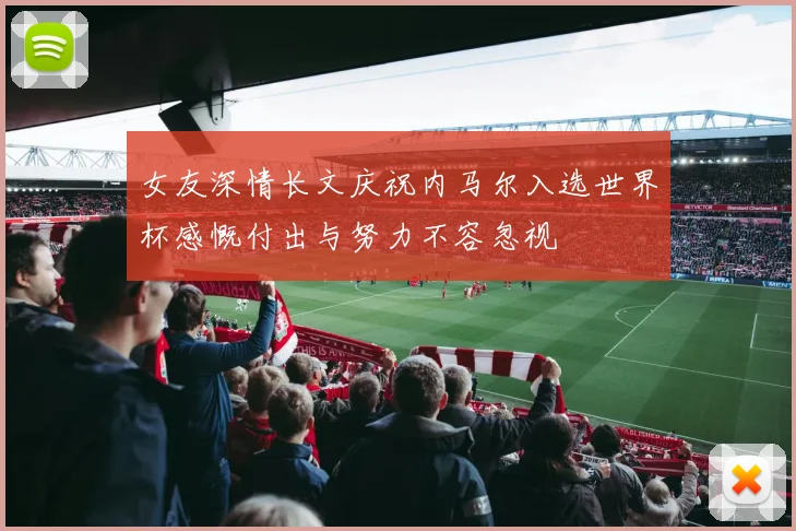女友深情长文庆祝内马尔入选世界杯感慨付出与努力不容忽视