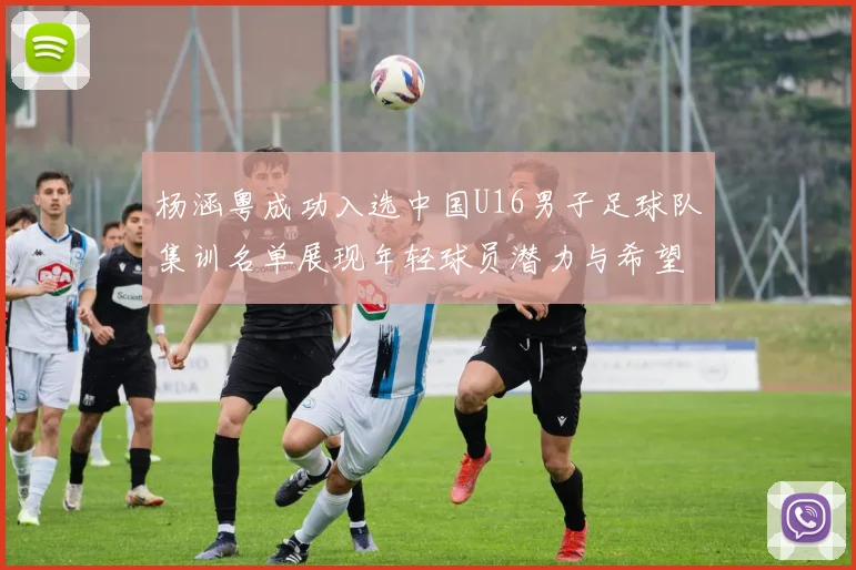 杨涵粤成功入选中国U16男子足球队集训名单展现年轻球员潜力与希望