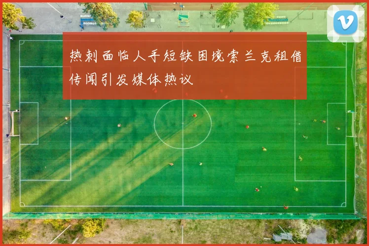 热刺面临人手短缺困境索兰克租借传闻引发媒体热议