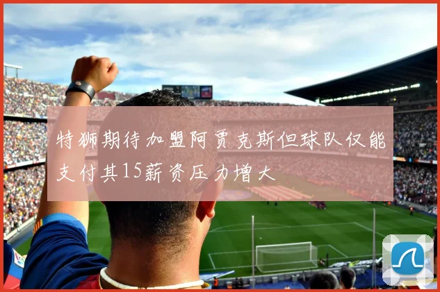 特狮期待加盟阿贾克斯但球队仅能支付其15薪资压力增大