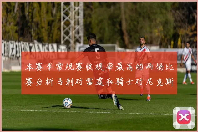 本赛季常规赛收视率最高的两场比赛分析马刺对雷霆和骑士对尼克斯的精彩对决
