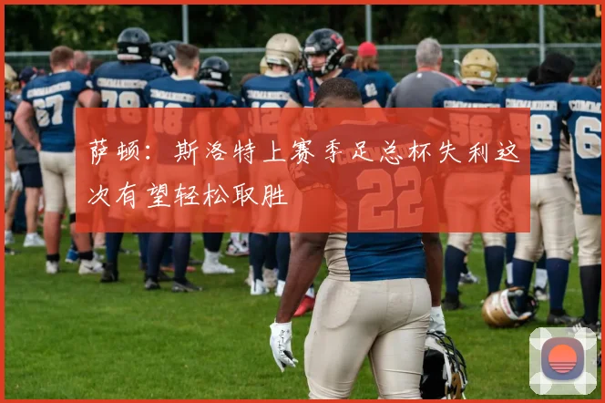 萨顿：斯洛特上赛季足总杯失利这次有望轻松取胜