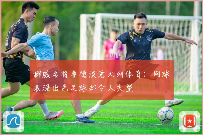 挪威名将鲁德谈意大利体育：网球表现出色足球却令人失望