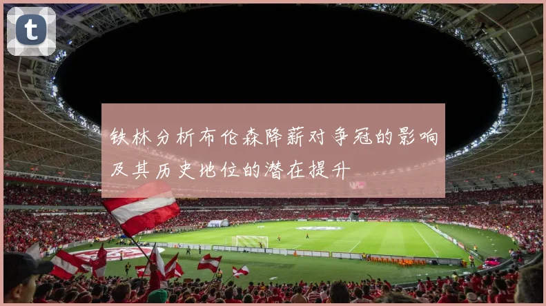 铁林分析布伦森降薪对争冠的影响及其历史地位的潜在提升