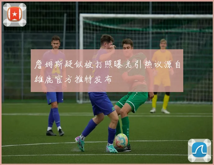 詹姆斯疑似被打照曝光引热议源自雄鹿官方推特发布