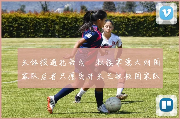 米体报道孔蒂或囧叔接掌意大利国家队后者只愿离开米兰执教国家队或皇马