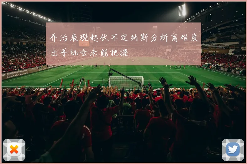 乔治表现起伏不定纳斯分析高难度出手机会未能把握