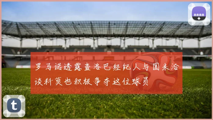 罗马诺透露查洛巴经纪人与国米洽谈科莫也积极争夺这位球员