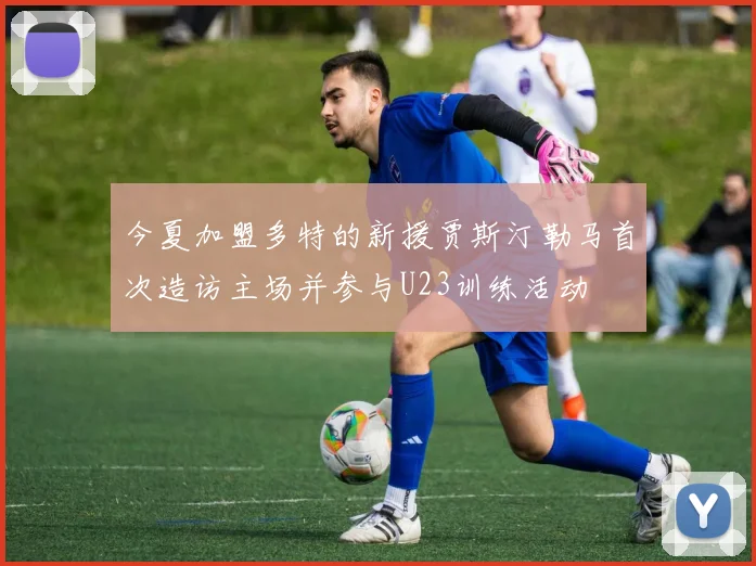 今夏加盟多特的新援贾斯汀勒马首次造访主场并参与U23训练活动
