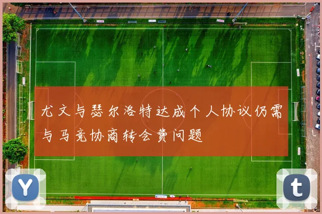 尤文与瑟尔洛特达成个人协议仍需与马竞协商转会费问题