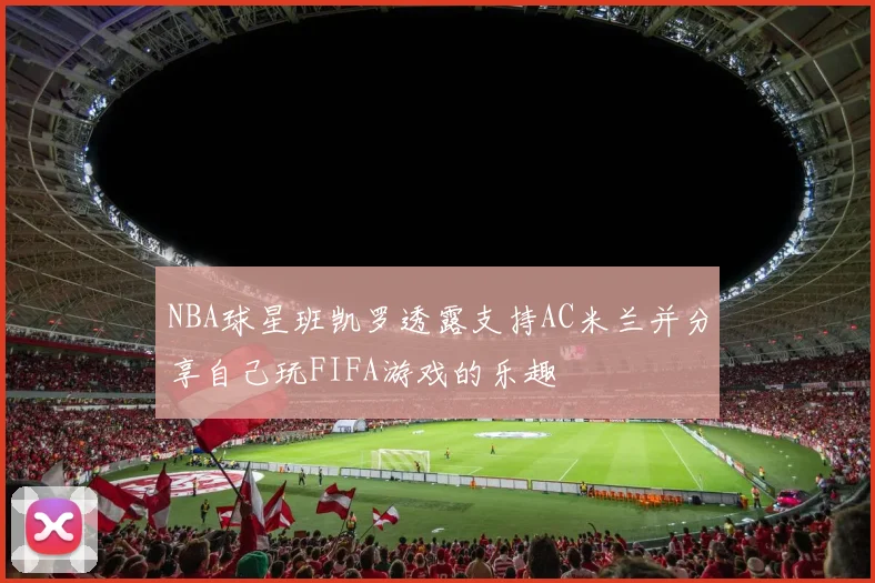 NBA球星班凯罗透露支持AC米兰并分享自己玩FIFA游戏的乐趣