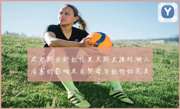 皮尔斯分析杜伦里夫斯互换对湖人活塞的影响及东契奇与杜伦的完美搭配