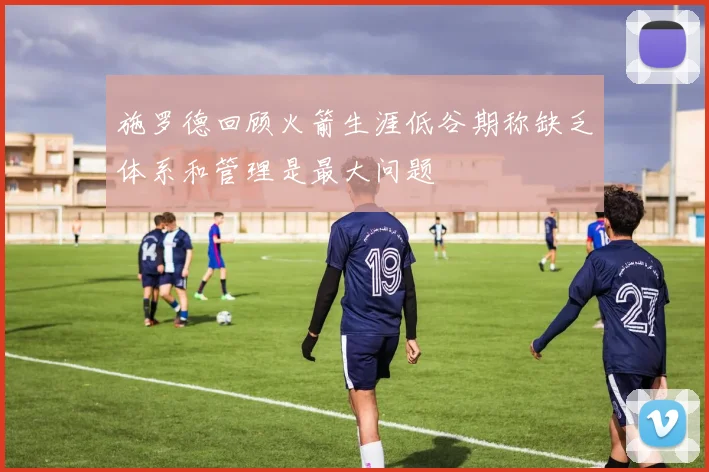 施罗德回顾火箭生涯低谷期称缺乏体系和管理是最大问题