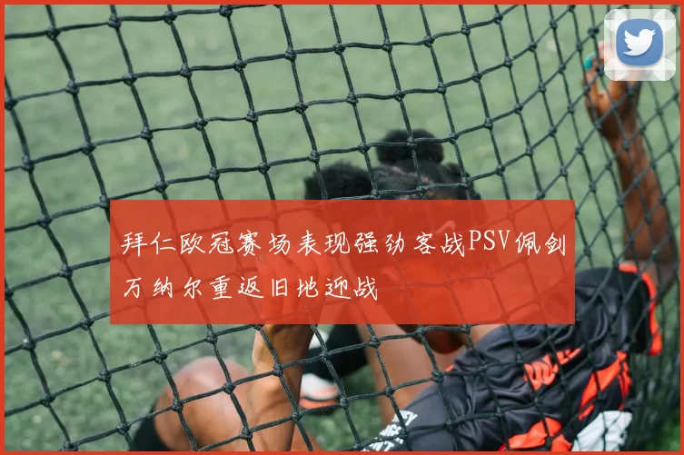 拜仁欧冠赛场表现强劲客战PSV佩剑万纳尔重返旧地迎战