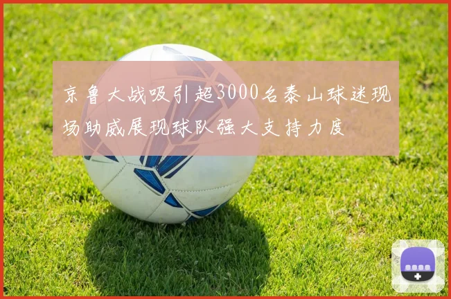 京鲁大战吸引超3000名泰山球迷现场助威展现球队强大支持力度
