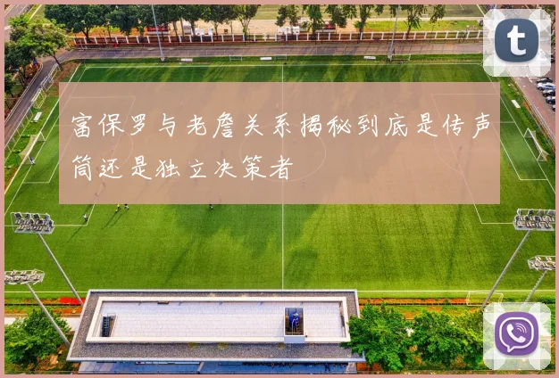 富保罗与老詹关系揭秘到底是传声筒还是独立决策者
