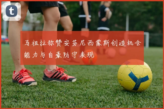 马祖拉称赞安芬尼西蒙斯创造机会能力与自豪防守表现